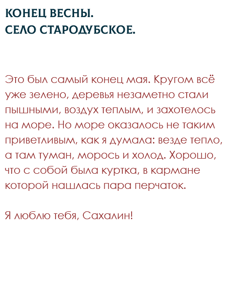 Конец весны.  Село Стародубское. Это был самый конец мая. Кругом всё уже зелено, деревья незаметно стали пышными, воздух теплым, и захотелось на море. Но море оказалось не таким приветливым, как я думала: везде тепло, а там туман, морось и холод. Хорошо, что с собой была куртка, в кармане которой нашлась пара перчаток. Я люблю тебя, Сахалин! 