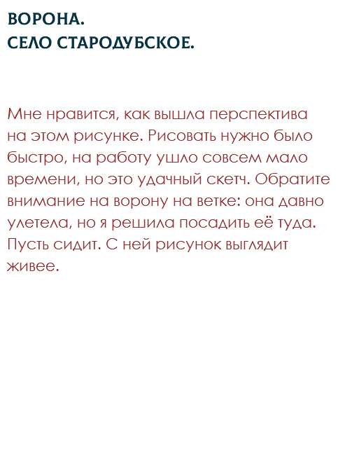 Ворона. Село Стародубское. Мне нравится, как вышла перспектива на этом рисунке. Рисовать нужно было быстро, на работу ушло совсем мало времени, но это удачный скетч. Обратите внимание на ворону на ветке: она давно улетела, но я решила посадить её туда. Пусть сидит. С ней рисунок выглядит живее. 