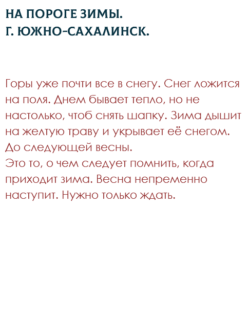 На пороге зимы. Г. Южно-Сахалинск. Горы уже почти все в снегу. Снег ложится на поля. Днем бывает тепло, но не настолько, чтоб снять шапку. Зима дышит на желтую траву и укрывает её снегом. До следующей весны. Это то, о чем следует помнить, когда приходит зима. Весна непременно наступит. Нужно только ждать. 