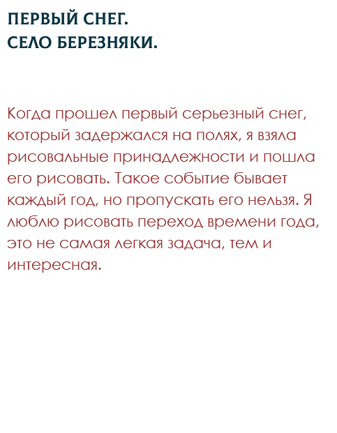 Первый снег. Село Березняки. Когда прошел первый серьезный снег, который задержался на полях, я взяла рисовальные принадлежности и пошла его рисовать. Такое событие бывает каждый год, но пропускать его нельзя. Я люблю рисовать переход времени года, это не самая легкая задача, тем и интересная. 