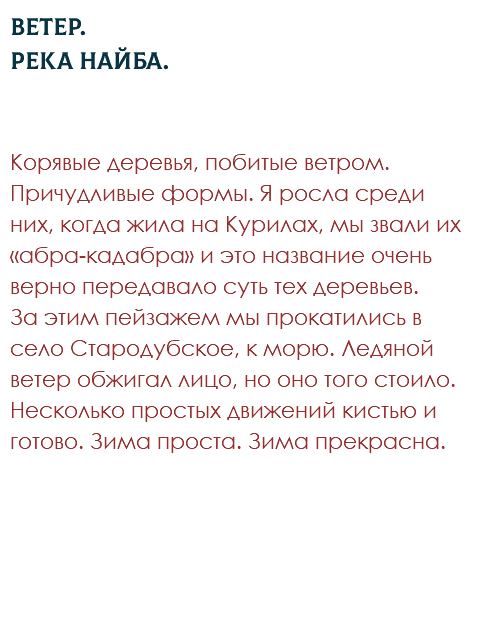 Ветер.  Река Найба. Корявые деревья, побитые ветром. Причудливые формы. Я росла среди них, когда жила на Курилах, мы звали их «абра-кадабра» и это название очень верно передавало суть тех деревьев. За этим пейзажем мы прокатились в село Стародубское, к морю. Ледяной ветер обжигал лицо, но оно того стоило. Несколько простых движений кистью и готово. Зима проста. Зима прекрасна. 